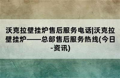 沃克拉壁挂炉售后服务电话|沃克拉壁挂炉——总部售后服务热线(今日-资讯)